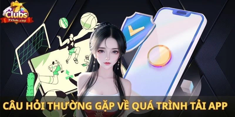 Những câu hỏi thường gặp về quá trình tải app tại 7Club về máy